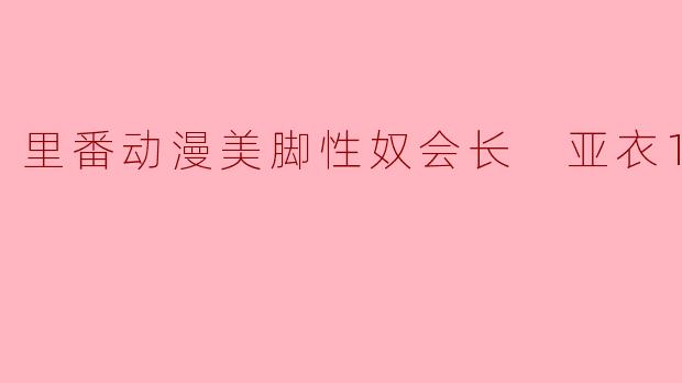 《里番动漫美脚性奴会长 亚衣1集全》讲述的是什么故事？  